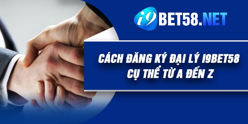 Cách đăng ký đại lý I9BET58 cụ thể từ A đến Z