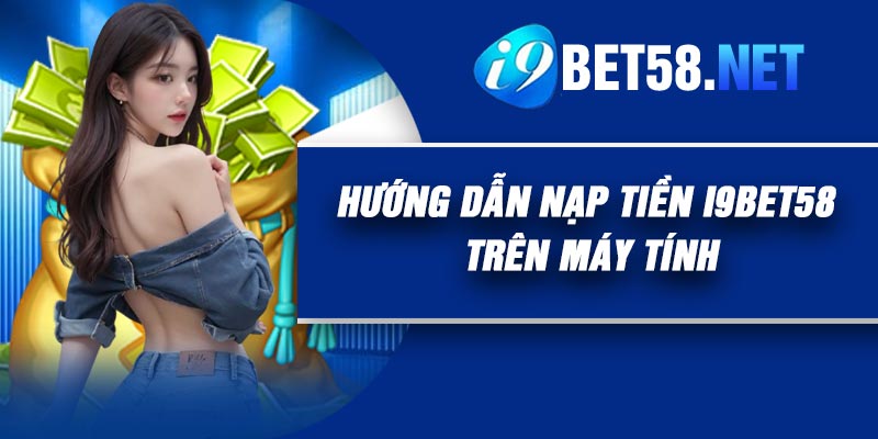 Hướng dẫn nạp tiền I9BET58 trên máy tính