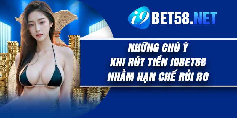 Những chú ý khi rút tiền I9Bet58 nhằm hạn chế rủi ro