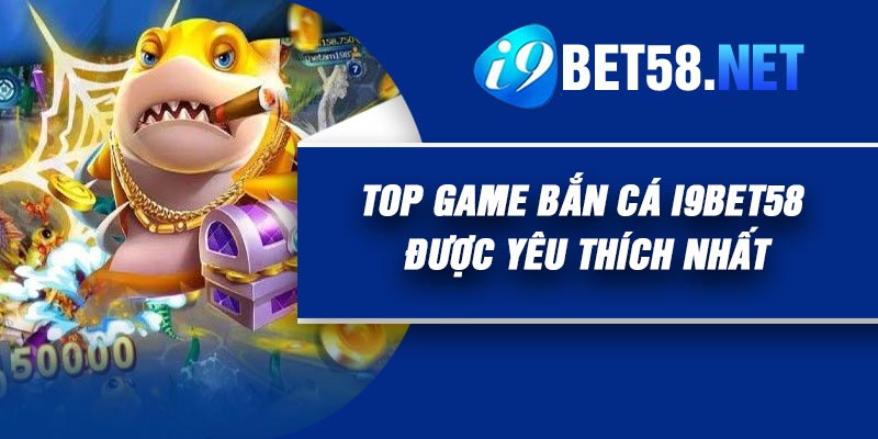 Top game Bắn Cá I9Bet58 được yêu thích nhất