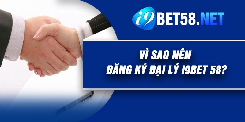 Vì sao nên đăng ký đại lý I9BET 58?