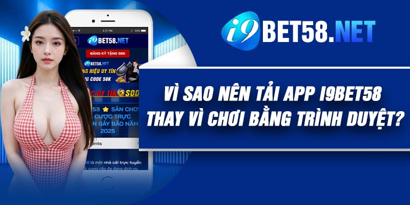 Vì sao nên tải app I9Bet58 thay vì chơi bằng trình duyệt?